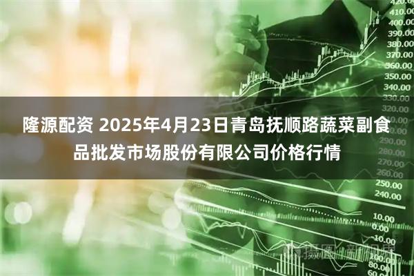 隆源配资 2025年4月23日青岛抚顺路蔬菜副食品批发市场股份有限公司价格行情