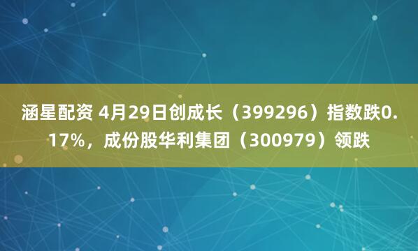 涵星配资 4月29日创成长（399296）指数跌0.17%，成份股华利集团（300979）领跌
